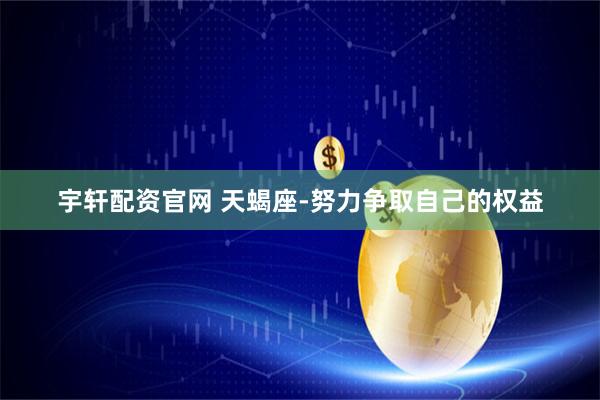 宇轩配资官网 天蝎座-努力争取自己的权益