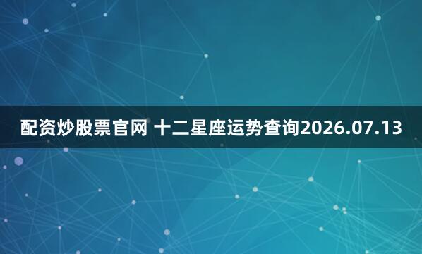 配资炒股票官网 十二星座运势查询2026.07.13